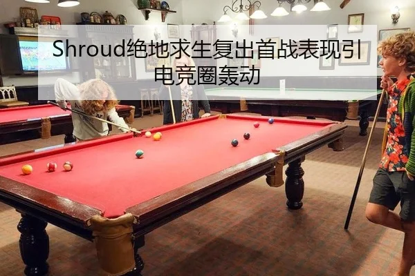 Shroud绝地求生复出首战表现引电竞圈轰动