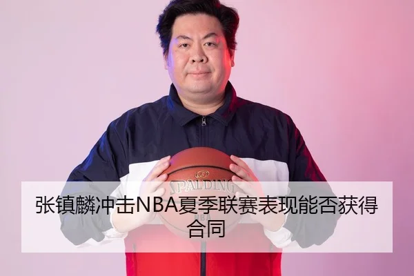 张镇麟冲击NBA夏季联赛表现能否获得合同
